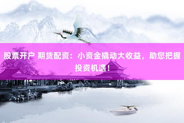 股票开户 期货配资：小资金撬动大收益，助您把握投资机遇！