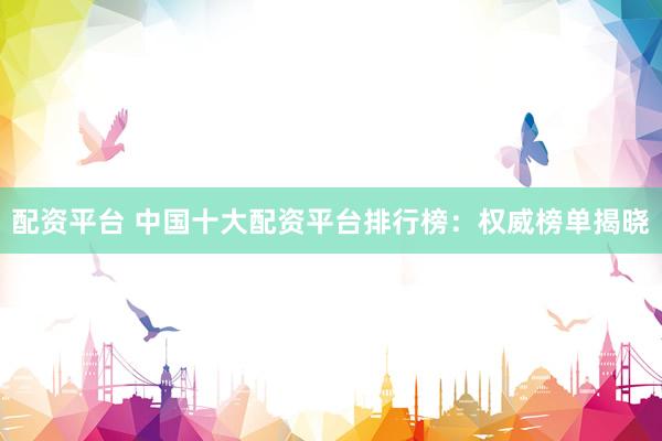 配资平台 中国十大配资平台排行榜：权威榜单揭晓