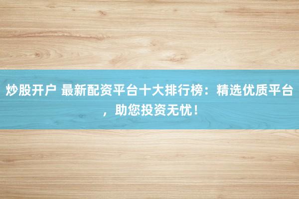 炒股开户 最新配资平台十大排行榜：精选优质平台，助您投资无忧！