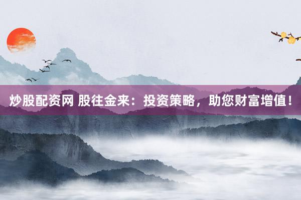 炒股配资网 股往金来：投资策略，助您财富增值！