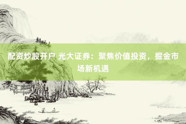 配资炒股开户 光大证券：聚焦价值投资，掘金市场新机遇