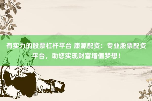 有实力的股票杠杆平台 康源配资：专业股票配资平台，助您实现财富增值梦想！
