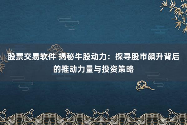 股票交易软件 揭秘牛股动力：探寻股市飙升背后的推动力量与投资策略