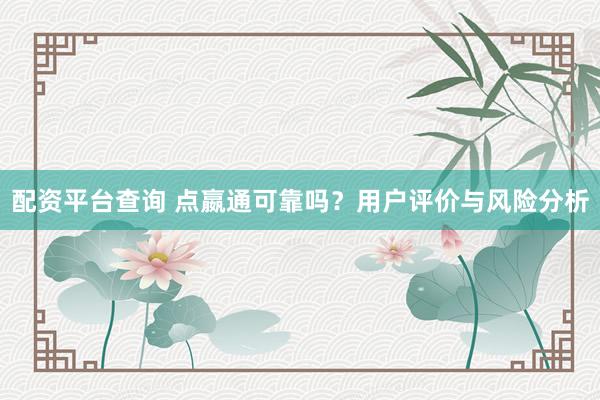 配资平台查询 点嬴通可靠吗？用户评价与风险分析