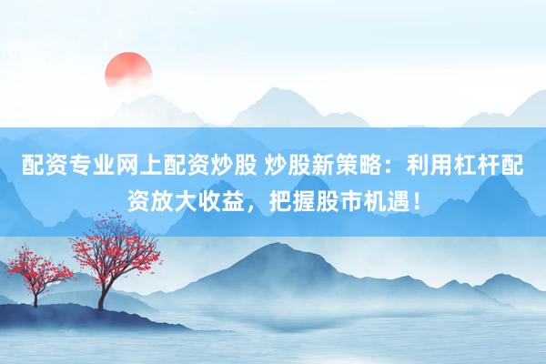 配资专业网上配资炒股 炒股新策略：利用杠杆配资放大收益，把握股市机遇！
