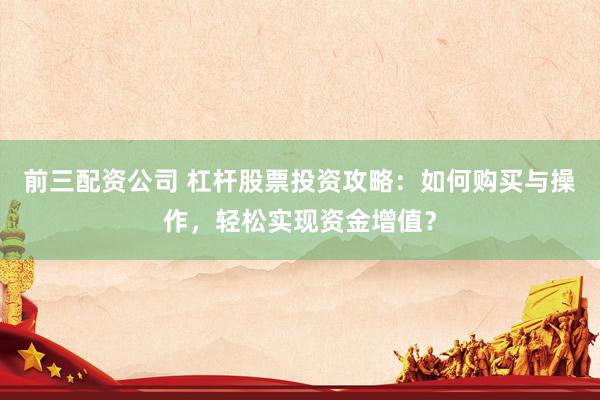 前三配资公司 杠杆股票投资攻略：如何购买与操作，轻松实现资金增值？