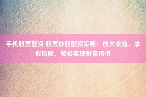 手机股票配资 股票炒股配资策略：放大收益，掌握风险，轻松实现财富增值