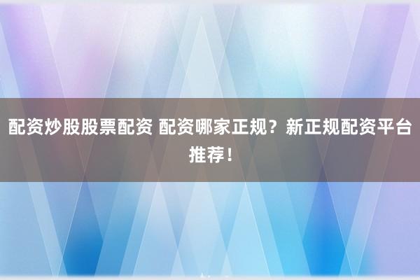 配资炒股股票配资 配资哪家正规？新正规配资平台推荐！