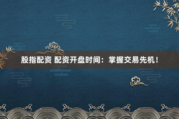 股指配资 配资开盘时间：掌握交易先机！