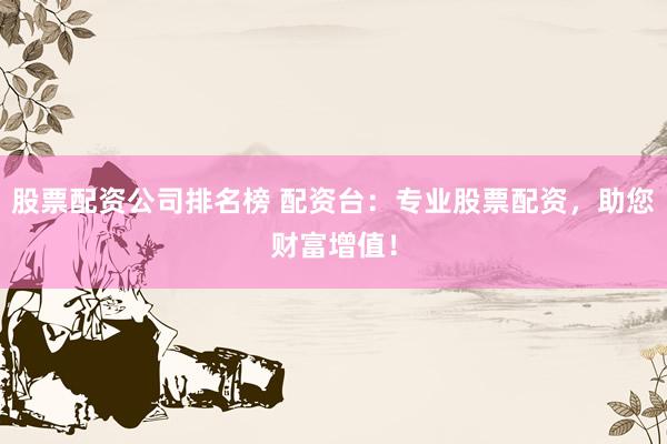 股票配资公司排名榜 配资台：专业股票配资，助您财富增值！