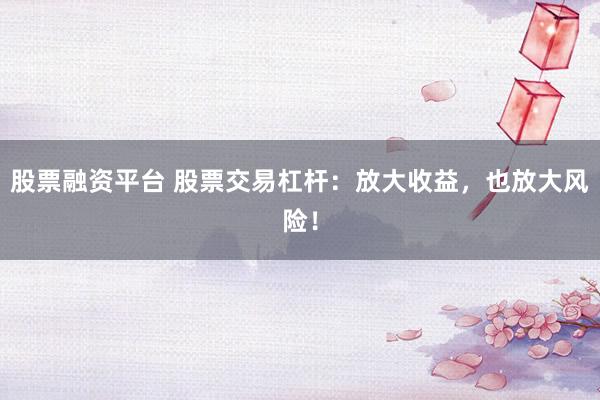 股票融资平台 股票交易杠杆：放大收益，也放大风险！