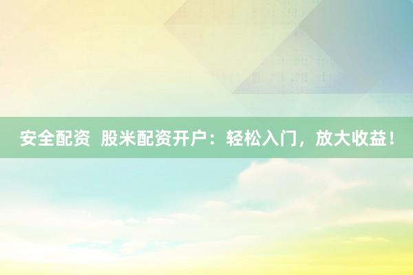 安全配资  股米配资开户：轻松入门，放大收益！