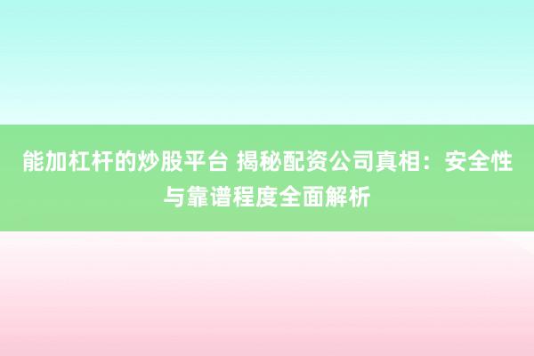 能加杠杆的炒股平台 揭秘配资公司真相：安全性与靠谱程度全面解析