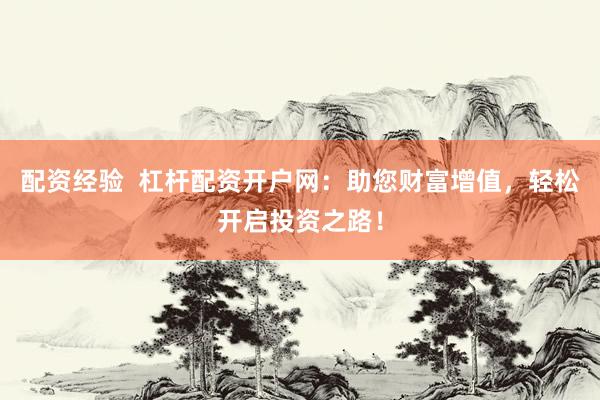 配资经验  杠杆配资开户网：助您财富增值，轻松开启投资之路！