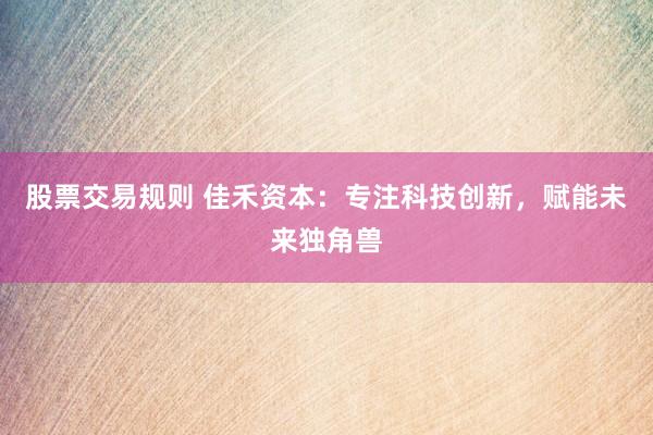 股票交易规则 佳禾资本：专注科技创新，赋能未来独角兽