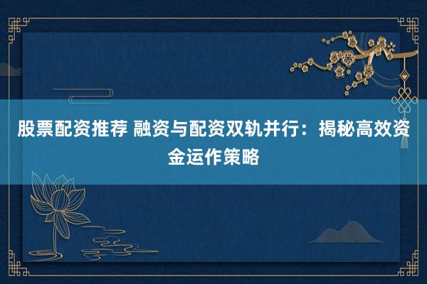 股票配资推荐 融资与配资双轨并行：揭秘高效资金运作策略