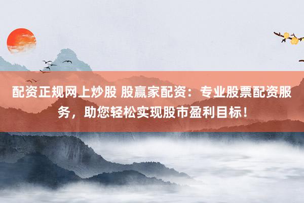 配资正规网上炒股 股赢家配资：专业股票配资服务，助您轻松实现股市盈利目标！