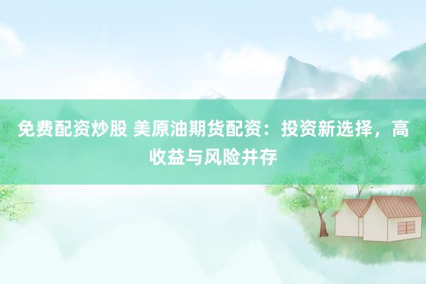 免费配资炒股 美原油期货配资：投资新选择，高收益与风险并存