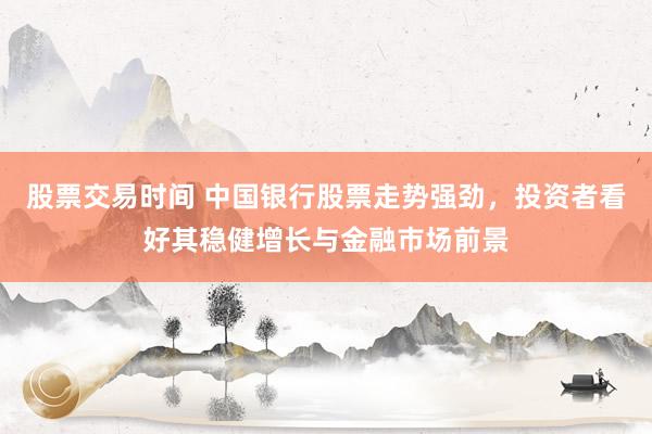 股票交易时间 中国银行股票走势强劲，投资者看好其稳健增长与金融市场前景