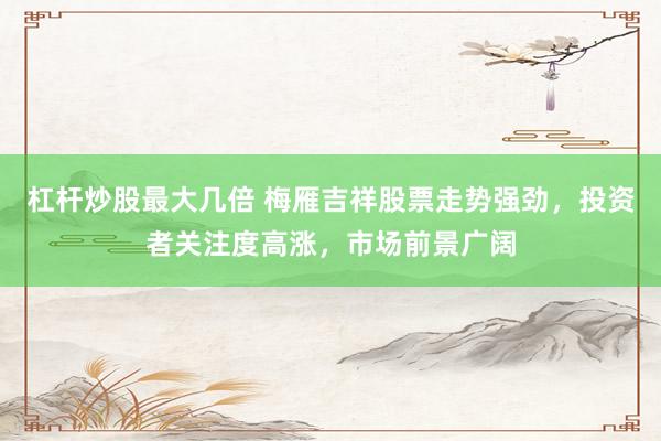 杠杆炒股最大几倍 梅雁吉祥股票走势强劲，投资者关注度高涨，市场前景广阔