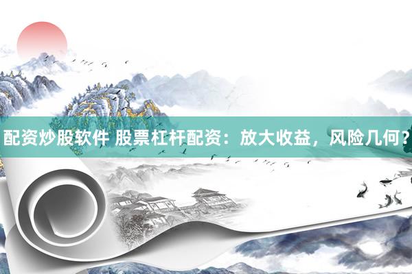 配资炒股软件 股票杠杆配资：放大收益，风险几何？