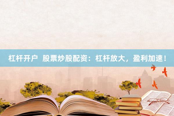 杠杆开户  股票炒股配资：杠杆放大，盈利加速！