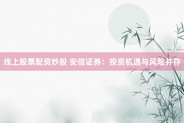 线上股票配资炒股 安信证券：投资机遇与风险并存