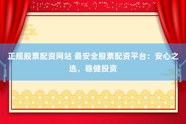 正规股票配资网站 最安全股票配资平台：安心之选，稳健投资