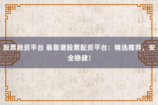 股票融资平台 最靠谱股票配资平台：精选推荐，安全稳健！