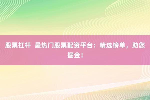 股票扛杆  最热门股票配资平台：精选榜单，助您掘金！