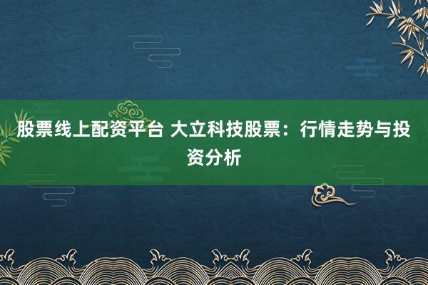 股票线上配资平台 大立科技股票：行情走势与投资分析