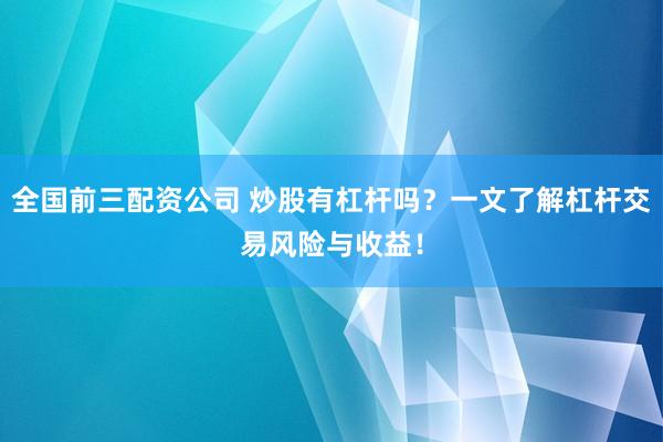 全国前三配资公司 炒股有杠杆吗？一文了解杠杆交易风险与收益！