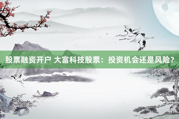 股票融资开户 大富科技股票：投资机会还是风险？