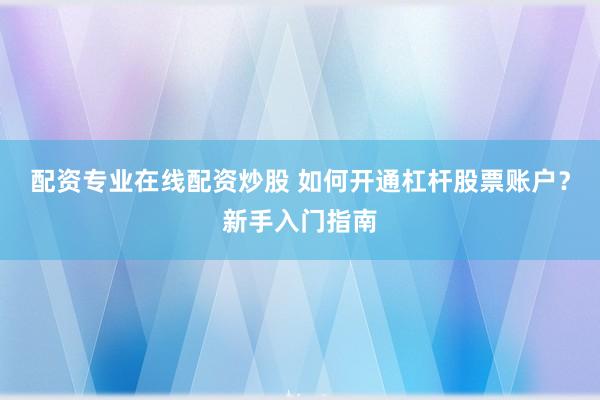 配资专业在线配资炒股 如何开通杠杆股票账户？新手入门指南