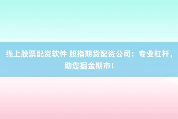线上股票配资软件 股指期货配资公司：专业杠杆，助您掘金期市！