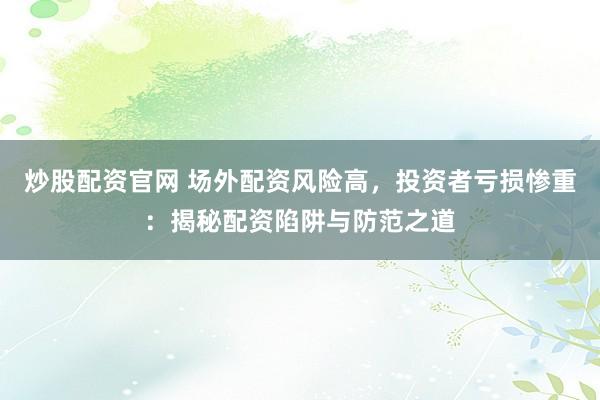 炒股配资官网 场外配资风险高，投资者亏损惨重：揭秘配资陷阱与防范之道