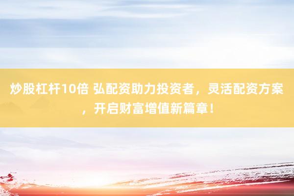 炒股杠杆10倍 弘配资助力投资者，灵活配资方案，开启财富增值新篇章！