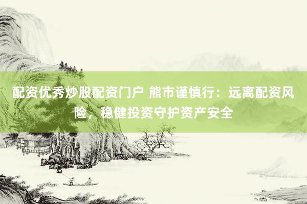 配资优秀炒股配资门户 熊市谨慎行：远离配资风险，稳健投资守护资产安全