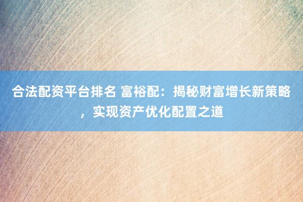 合法配资平台排名 富裕配：揭秘财富增长新策略，实现资产优化配置之道