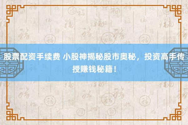 股票配资手续费 小股神揭秘股市奥秘，投资高手传授赚钱秘籍！