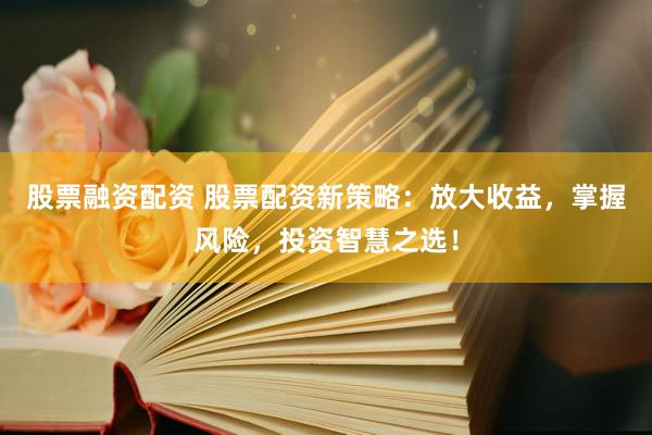 股票融资配资 股票配资新策略：放大收益，掌握风险，投资智慧之选！
