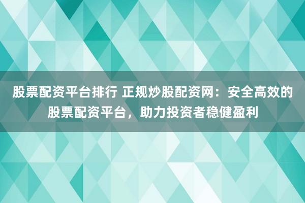股票配资平台排行 正规炒股配资网：安全高效的股票配资平台，助力投资者稳健盈利