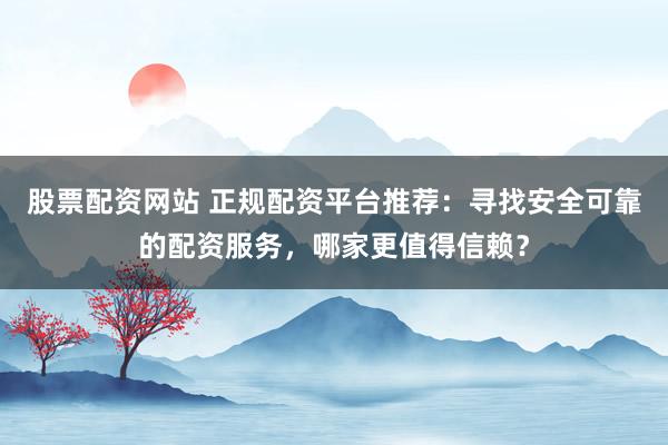 股票配资网站 正规配资平台推荐：寻找安全可靠的配资服务，哪家更值得信赖？