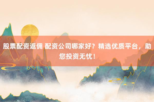 股票配资返佣 配资公司哪家好？精选优质平台，助您投资无忧！