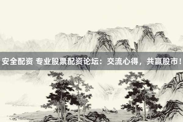 安全配资 专业股票配资论坛：交流心得，共赢股市！