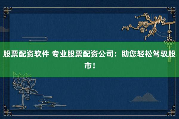 股票配资软件 专业股票配资公司：助您轻松驾驭股市！