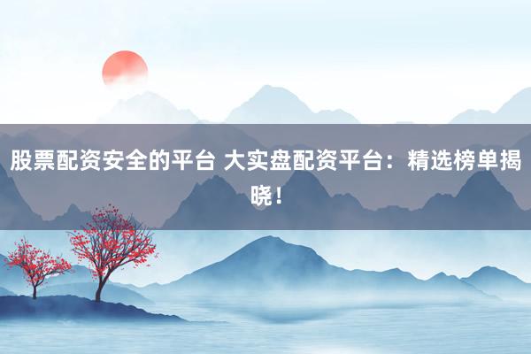 股票配资安全的平台 大实盘配资平台：精选榜单揭晓！