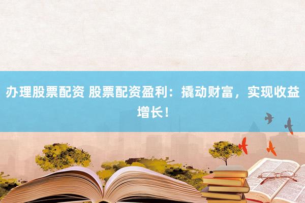 办理股票配资 股票配资盈利：撬动财富，实现收益增长！