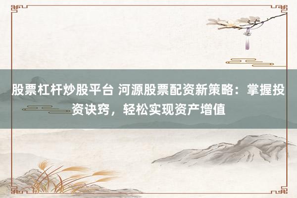 股票杠杆炒股平台 河源股票配资新策略：掌握投资诀窍，轻松实现资产增值