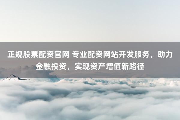 正规股票配资官网 专业配资网站开发服务，助力金融投资，实现资产增值新路径
